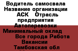 Водитель самосвала › Название организации ­ АСК › Отрасль предприятия ­ Автоперевозки › Минимальный оклад ­ 60 000 - Все города Работа » Вакансии   . Тамбовская обл.,Моршанск г.